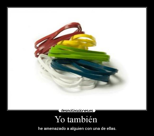 Yo también  - he amenazado a alguien con una de ellas.