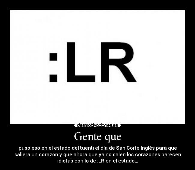 Gente que - puso eso en el estado del tuenti el día de San Corte Inglés para que
saliera un corazón y que ahora que ya no salen los corazones parecen
idiotas con lo de :LR en el estado...