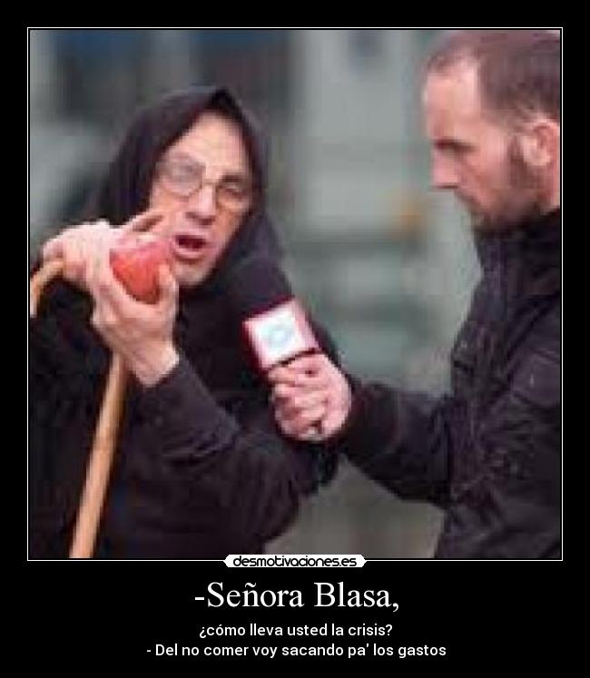 -Señora Blasa, - ¿cómo lleva usted la crisis?
- Del no comer voy sacando pa los gastos