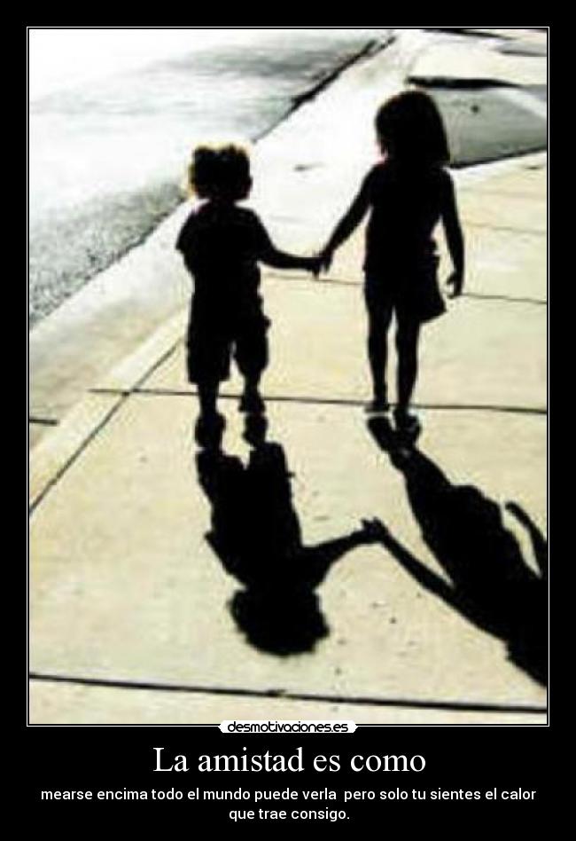 La amistad es como - mearse encima todo el mundo puede verla pero solo tu sientes el calor
que trae consigo.