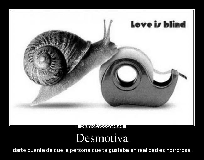 Desmotiva - darte cuenta de que la persona que te gustaba en realidad es horrorosa.