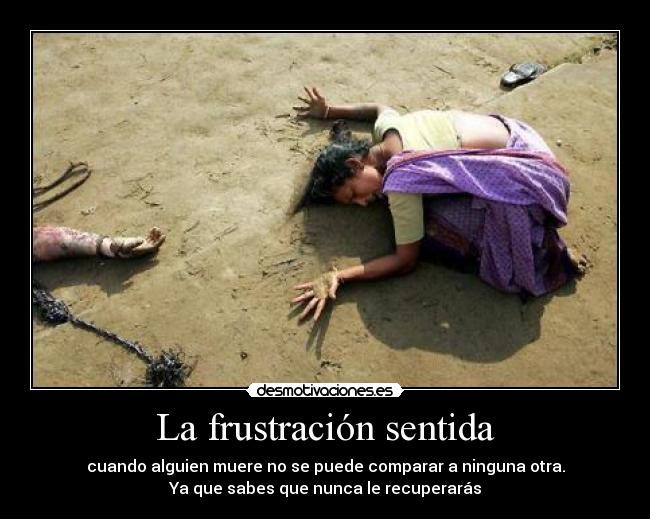 La frustración sentida - cuando alguien muere no se puede comparar a ninguna otra.
Ya que sabes que nunca le recuperarás