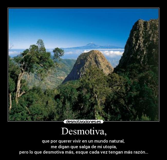 Desmotiva, - que por querer vivir en un mundo natural, 
me digan que salga de mi utopía,
pero lo que desmotiva más, esque cada vez tengan más razón...