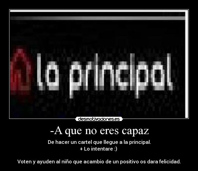 -A que no eres capaz - De hacer un cartel que llegue a la principal.
+ Lo intentare :)
Voten y ayuden al niño que acambio de un positivo os dara felicidad.