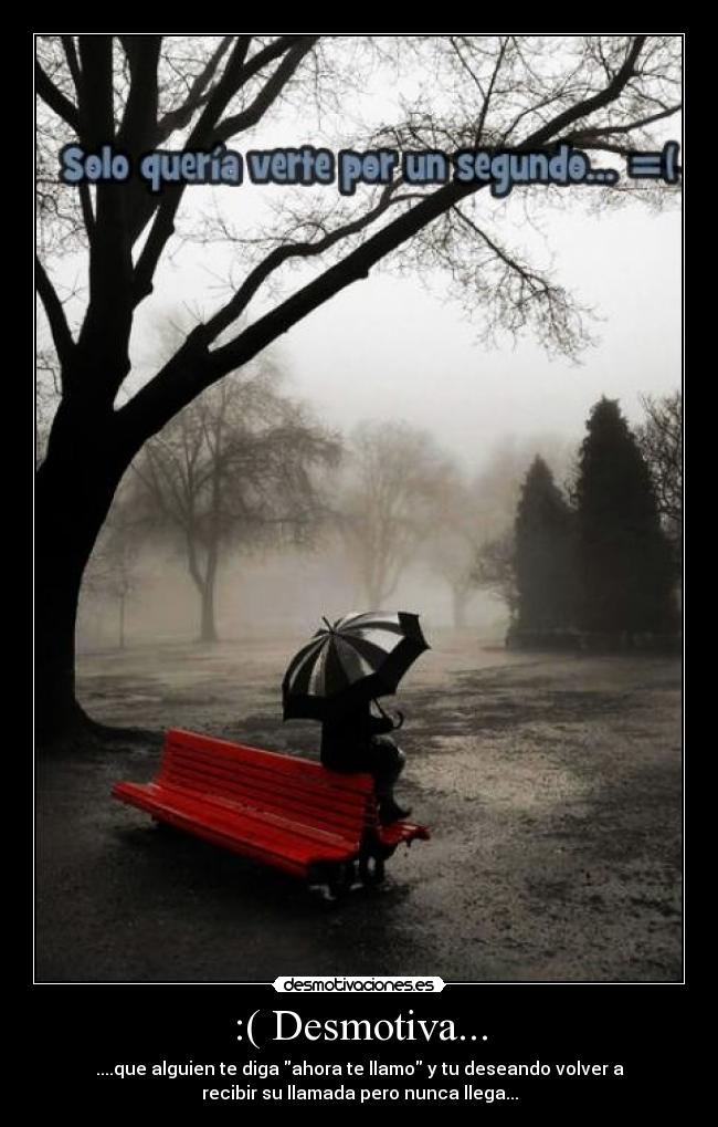 :( Desmotiva... - ....que alguien te diga ahora te llamo y tu deseando volver a
recibir su llamada pero nunca llega...