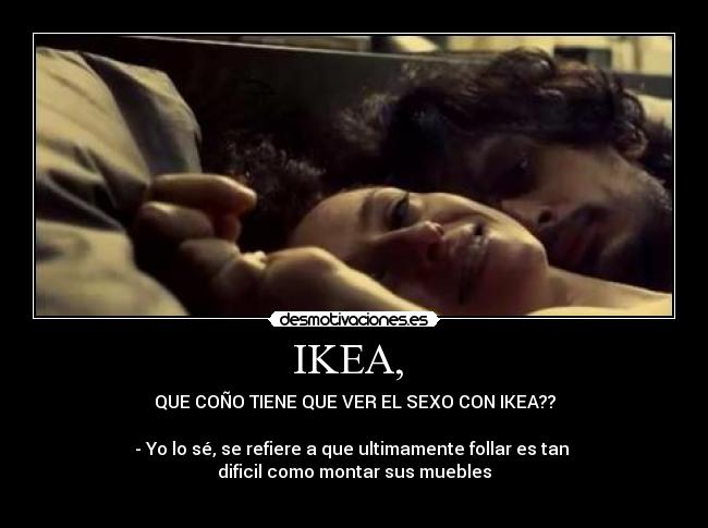 IKEA,  - QUE COÑO TIENE QUE VER EL SEXO CON IKEA??

- Yo lo sé, se refiere a que ultimamente follar es tan 
dificil como montar sus muebles
