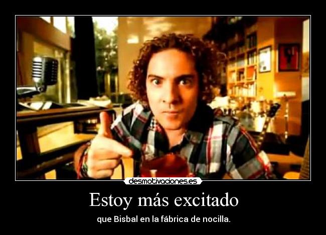 Estoy más excitado - que Bisbal en la fábrica de nocilla.