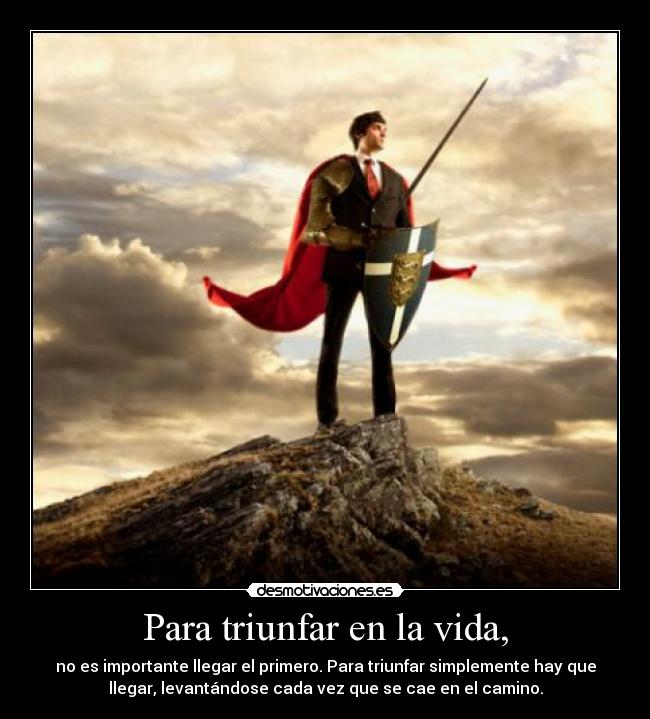 Para triunfar en la vida, - no es importante llegar el primero. Para triunfar simplemente hay que
llegar, levantándose cada vez que se cae en el camino.