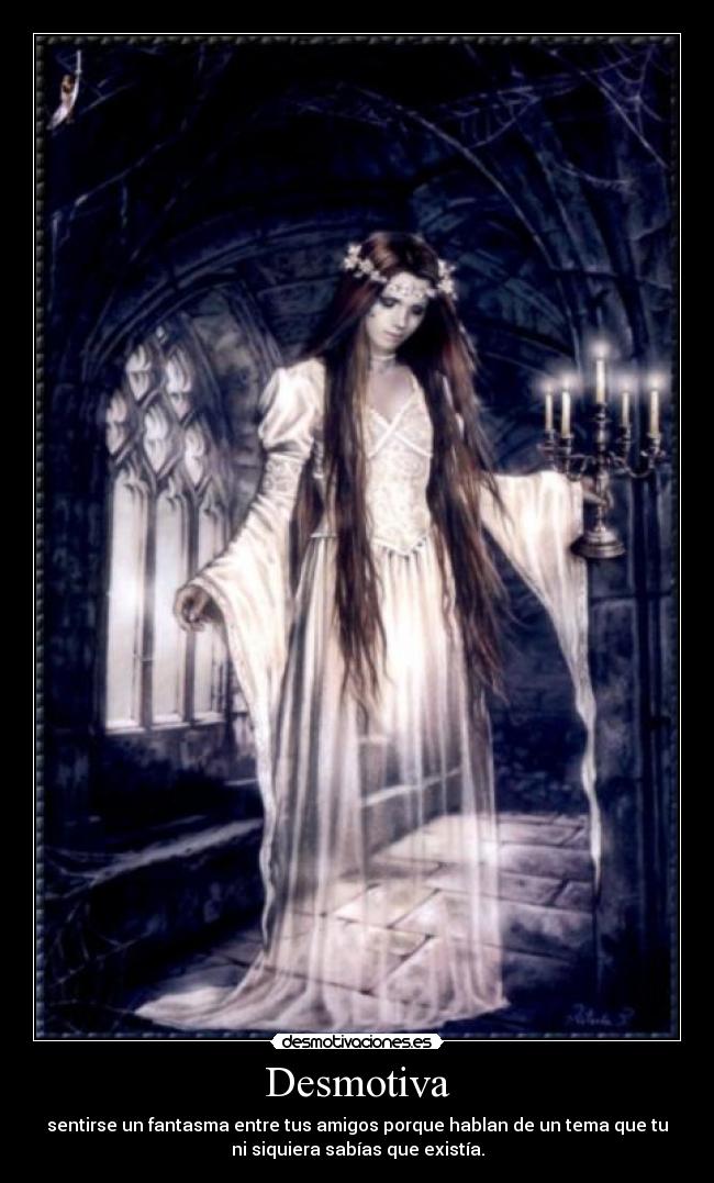 Desmotiva - sentirse un fantasma entre tus amigos porque hablan de un tema que tu
ni siquiera sabías que existía.