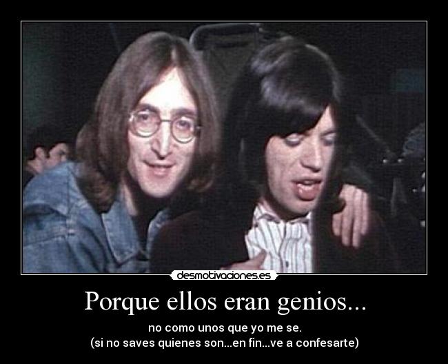 Porque ellos eran genios... - no como unos que yo me se.
(si no saves quienes son...en fin...ve a confesarte)
