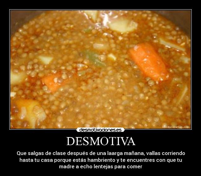 DESMOTIVA - Que salgas de clase después de una laarga mañana, vallas corriendo
hasta tu casa porque estás hambriento y te encuentres con que tu
madre a echo lentejas para comer
