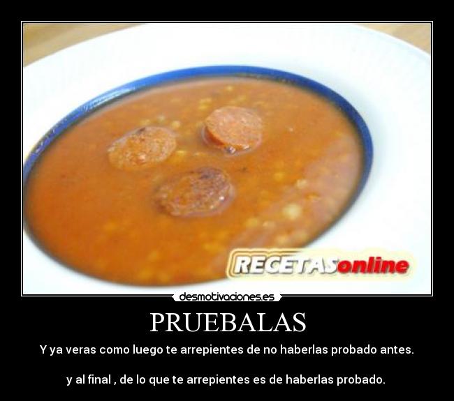 PRUEBALAS - Y ya veras como luego te arrepientes de no haberlas probado antes.

y al final , de lo que te arrepientes es de haberlas probado. 