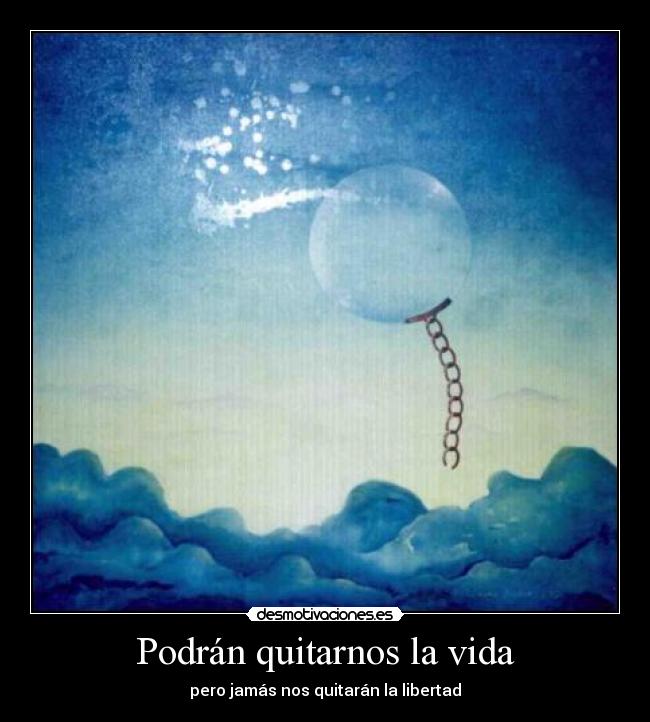 Podrán quitarnos la vida - pero jamás nos quitarán la libertad