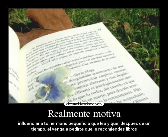 Realmente motiva - influenciar a tu hermano pequeño a que lea y que, después de un
tiempo, el venga a pedirte que le recomiendes libros