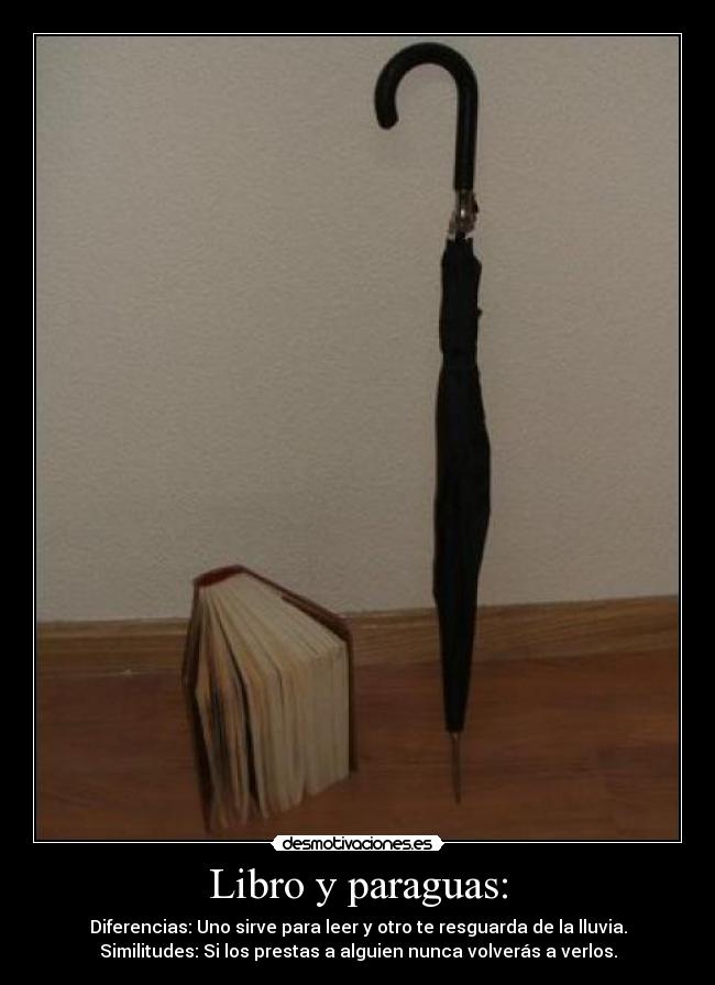 Libro y paraguas: - Diferencias: Uno sirve para leer y otro te resguarda de la lluvia.
Similitudes: Si los prestas a alguien nunca volverás a verlos.