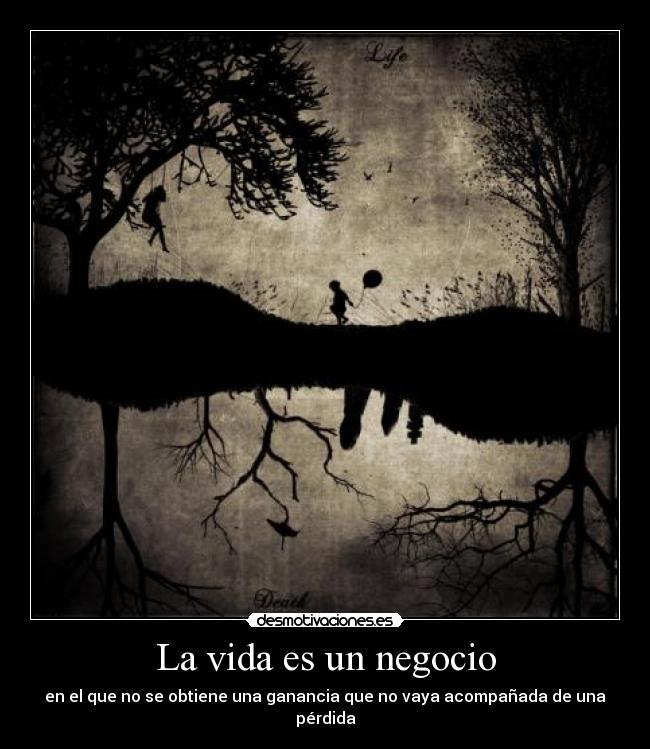 La vida es un negocio - en el que no se obtiene una ganancia que no vaya acompañada de una pérdida