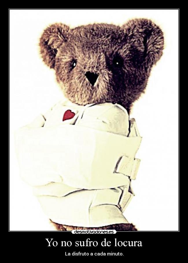 Yo no sufro de locura - La disfruto a cada minuto.