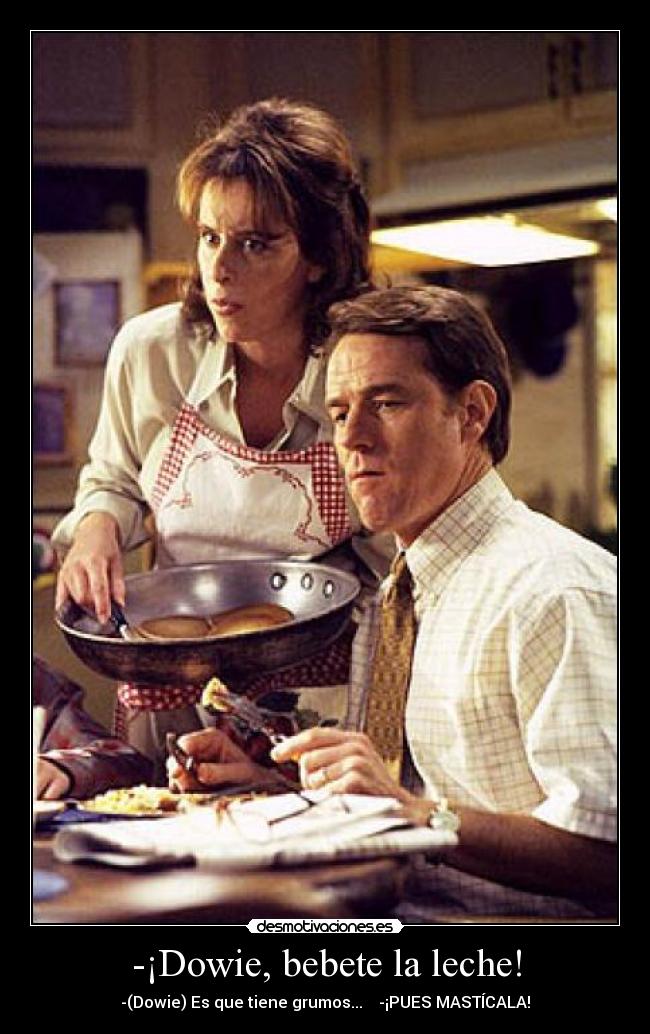 -¡Dowie, bebete la leche! - -(Dowie) Es que tiene grumos... -¡PUES MASTÍCALA!