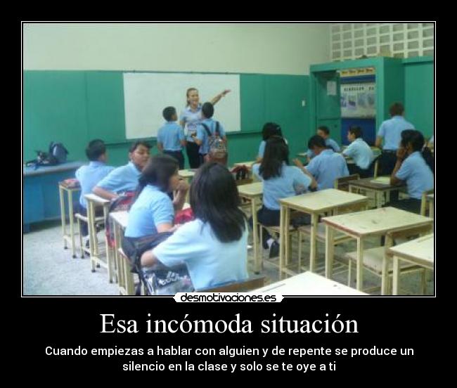 Esa incómoda situación - Cuando empiezas a hablar con alguien y de repente se produce un
silencio en la clase y solo se te oye a ti