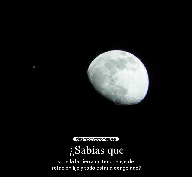 ¿Sabías que - sin ella la Tierra no tendría eje de
rotación fijo y todo estaria congelado?