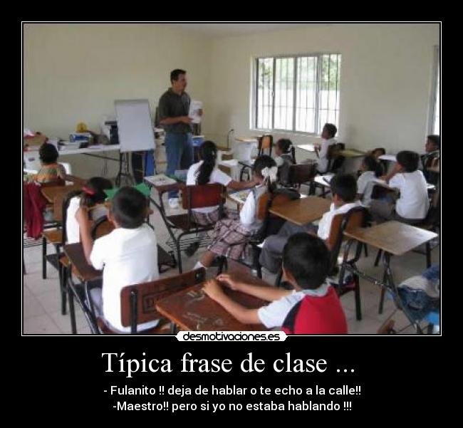 Típica frase de clase ...  - - Fulanito !! deja de hablar o te echo a la calle!!
-Maestro!! pero si yo no estaba hablando !!!