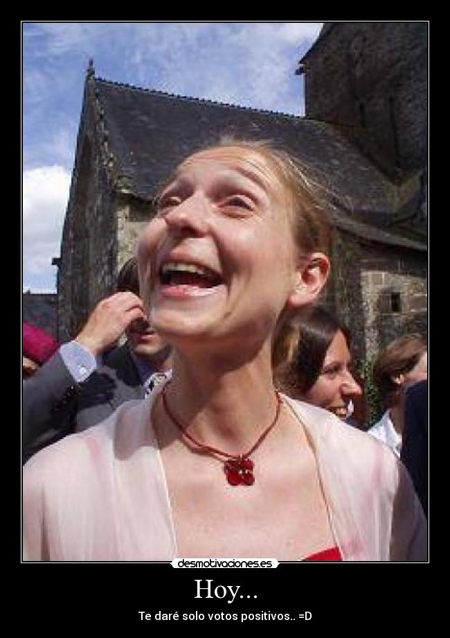 Hoy... - Te daré solo votos positivos.. =D