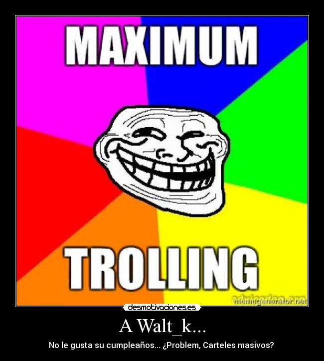 A Walt_k... - No le gusta su cumpleaños... ¿Problem, Carteles masivos?