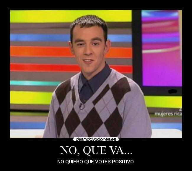 NO, QUE VA... - NO QUIERO QUE VOTES POSITIVO