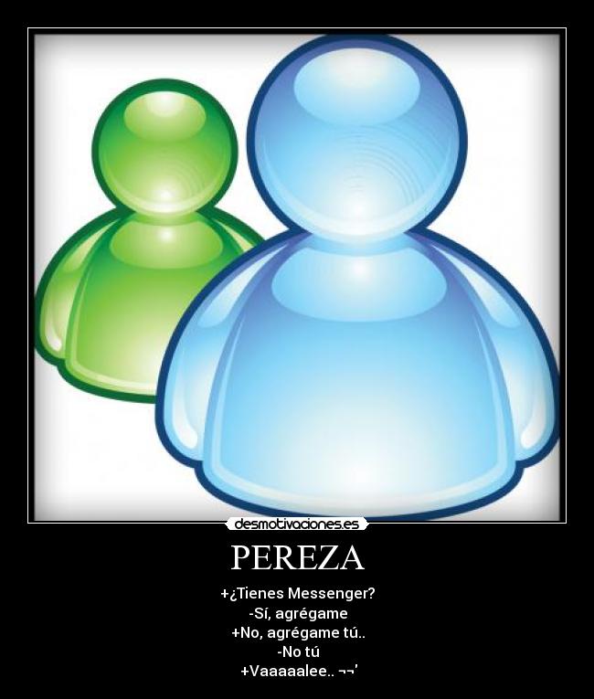 PEREZA - +¿Tienes Messenger?
-Sí, agrégame
+No, agrégame tú..
-No tú
+Vaaaaalee.. ¬¬