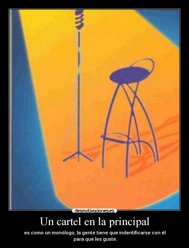 Un cartel en la principal - es como un monólogo, la gente tiene que indentificarse con él
 para que les guste.