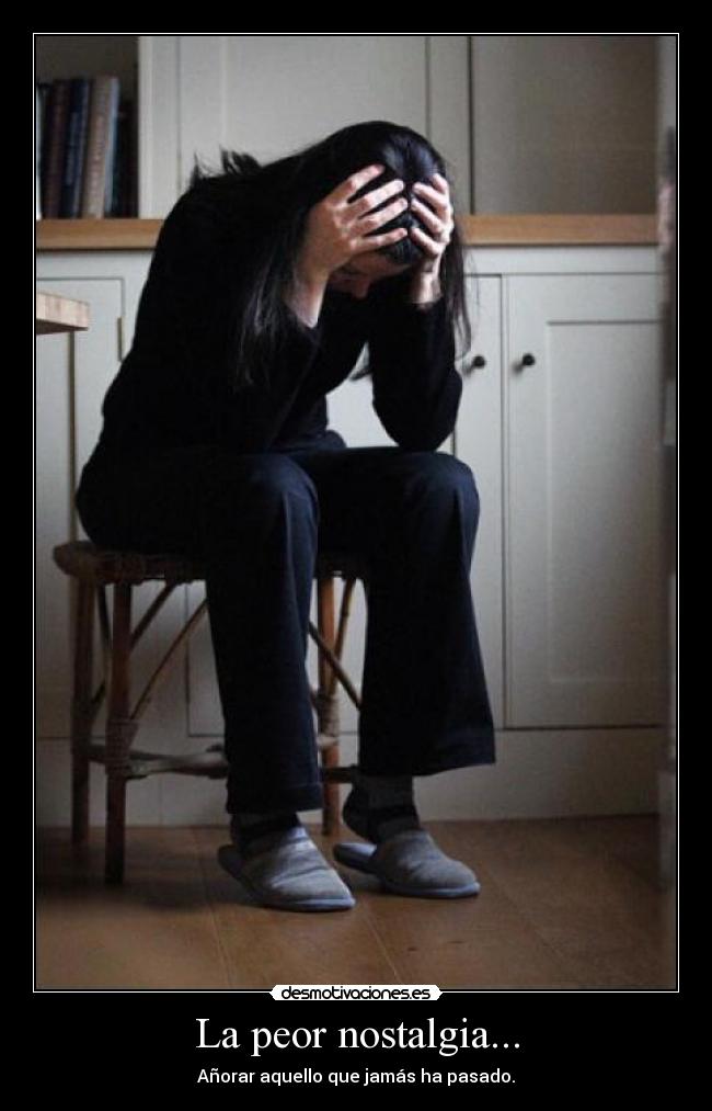 La peor nostalgia... - Añorar aquello que jamás ha pasado.