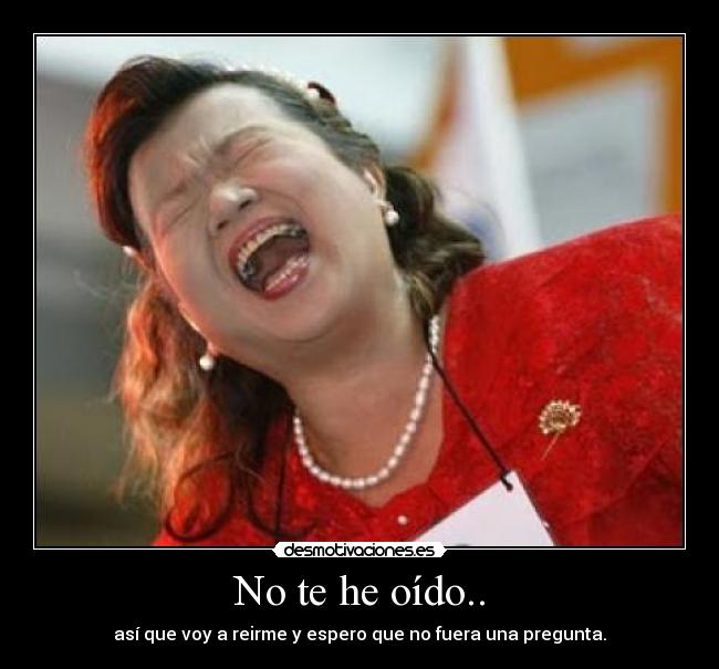 No te he oído.. -
