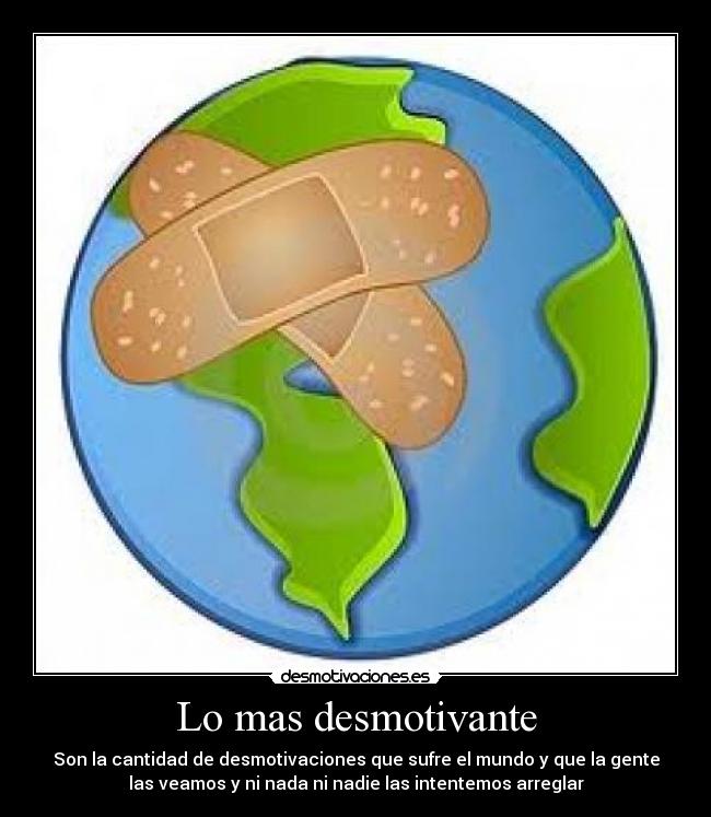 Lo mas desmotivante - Son la cantidad de desmotivaciones que sufre el mundo y que la gente
las veamos y ni nada ni nadie las intentemos arreglar