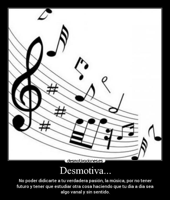 Desmotiva... - No poder didicarte a tu verdadera pasión, la música, por no tener
futuro y tener que estudiar otra cosa haciendo que tu dia a dia sea
algo vanal y sin sentido.