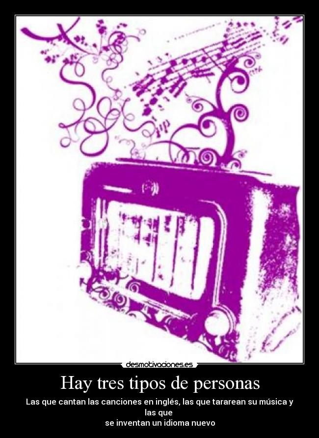Hay tres tipos de personas - Las que cantan las canciones en inglés, las que tararean su música y las que 
se inventan un idioma nuevo