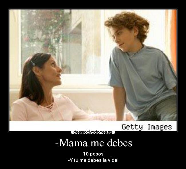 -Mama me debes - 10 pesos
-Y tu me debes la vida!
