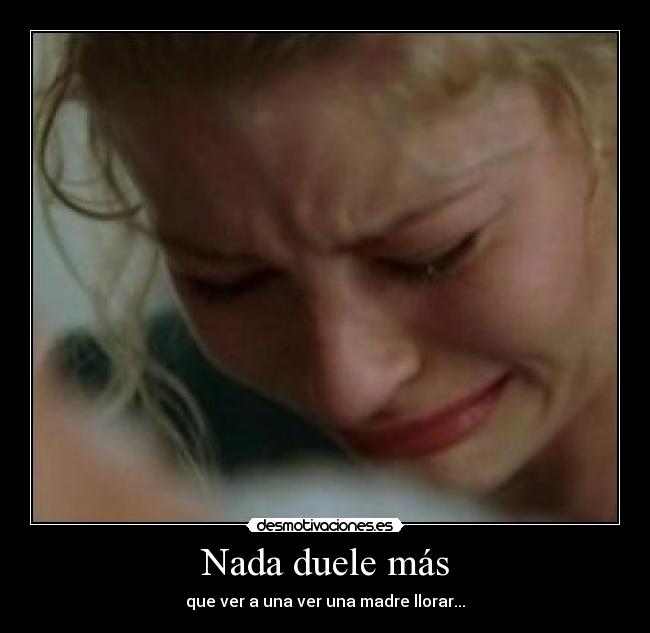 Nada duele más - que ver a una ver una madre llorar...