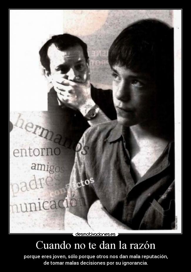 Cuando no te dan la razón - porque eres joven, sólo porque otros nos dan mala reputación,
de tomar malas decisiones por su ignorancia.