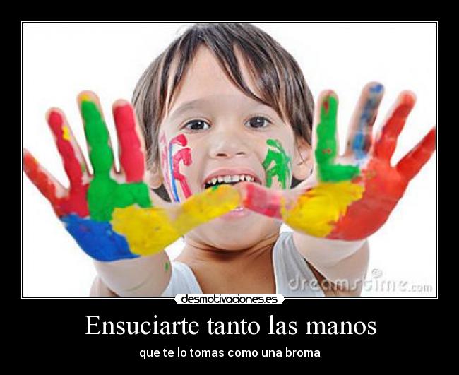 Ensuciarte tanto las manos - que te lo tomas como una broma