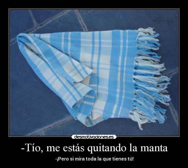 -Tío, me estás quitando la manta - -¡Pero si mira toda la que tienes tú!