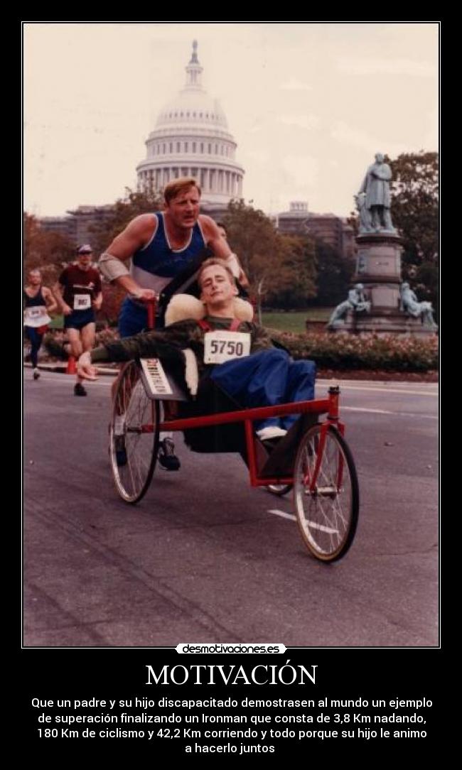 MOTIVACIÓN - Que un padre y su hijo discapacitado demostrasen al mundo un ejemplo
de superación finalizando un Ironman que consta de 3,8 Km nadando,
180 Km de ciclismo y 42,2 Km corriendo y todo porque su hijo le animo
a hacerlo juntos 