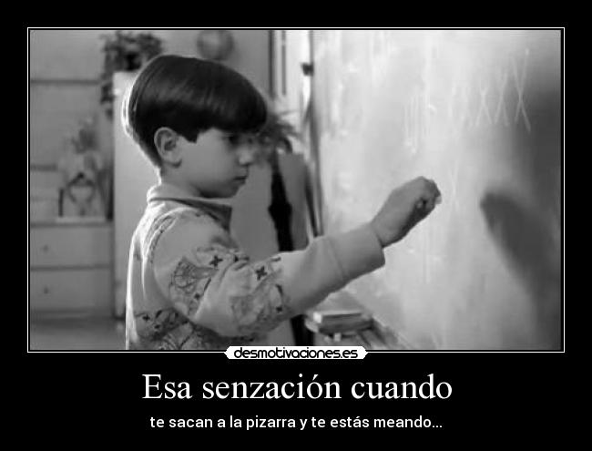 Esa senzación cuando - te sacan a la pizarra y te estás meando...