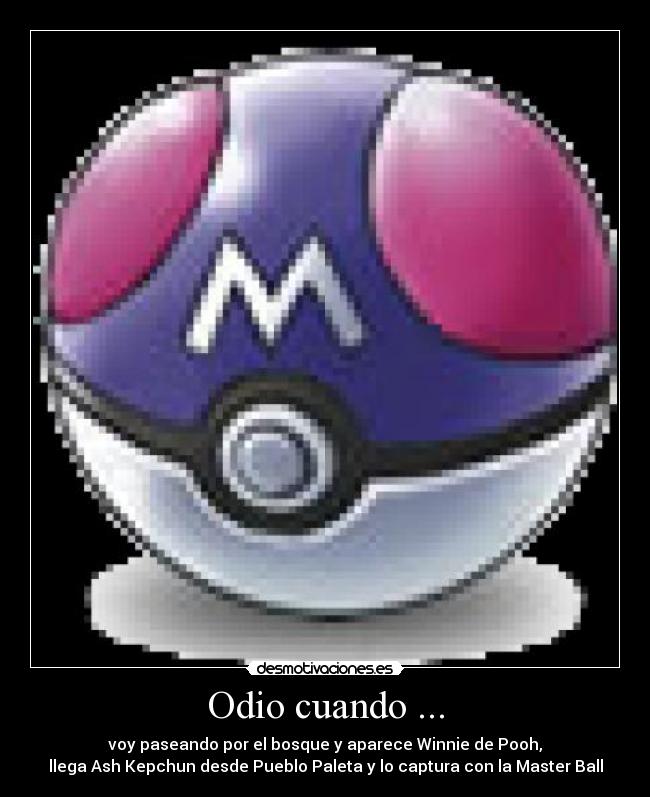 Odio cuando ... - voy paseando por el bosque y aparece Winnie de Pooh,
llega Ash Kepchun desde Pueblo Paleta y lo captura con la Master Ball