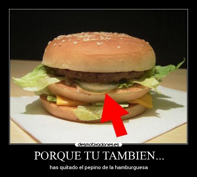 PORQUE TU TAMBIEN... - has quitado el pepino de la hamburguesa