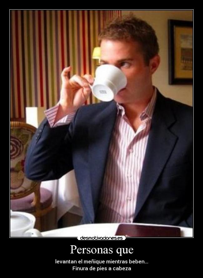 Personas que - levantan el meñique mientras beben...
Finura de pies a cabeza