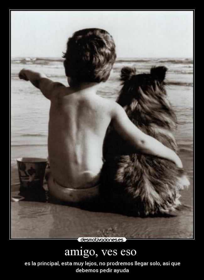 amigo, ves eso  - es la principal, esta muy lejos, no prodremos llegar solo, asi que
debemos pedir ayuda