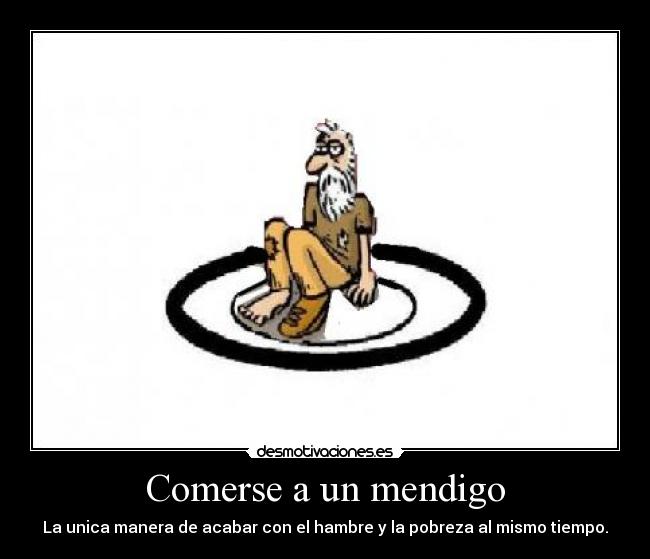 Comerse a un mendigo - La unica manera de acabar con el hambre y la pobreza al mismo tiempo.