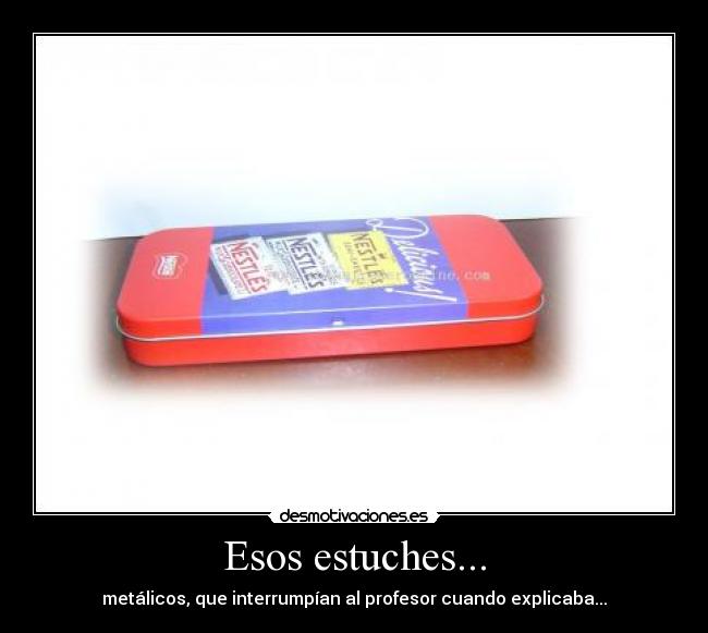 Esos estuches... - metálicos, que interrumpían al profesor cuando explicaba...