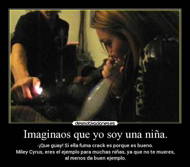 Imaginaos que yo soy una niña. - -¡Que guay! Si ella fuma crack es porque es bueno.
Miley Cyrus, eres el ejemplo para muchas niñas, ya que no te mueres,
al menos da buen ejemplo.