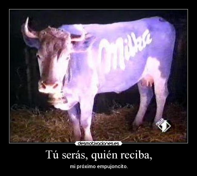 Tú serás, quién reciba, - mi próximo empujoncito.